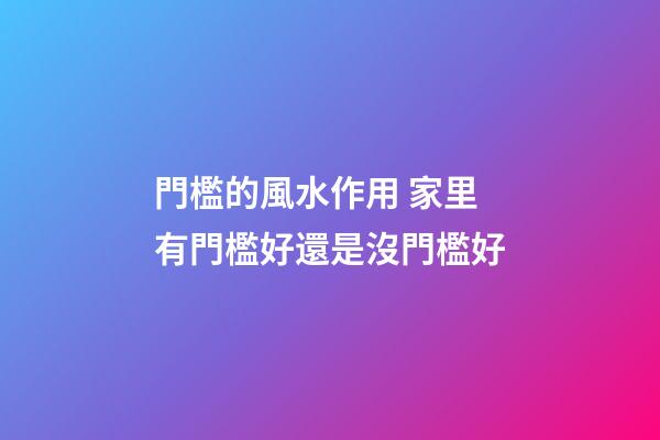 門檻的風水作用 家里有門檻好還是沒門檻好